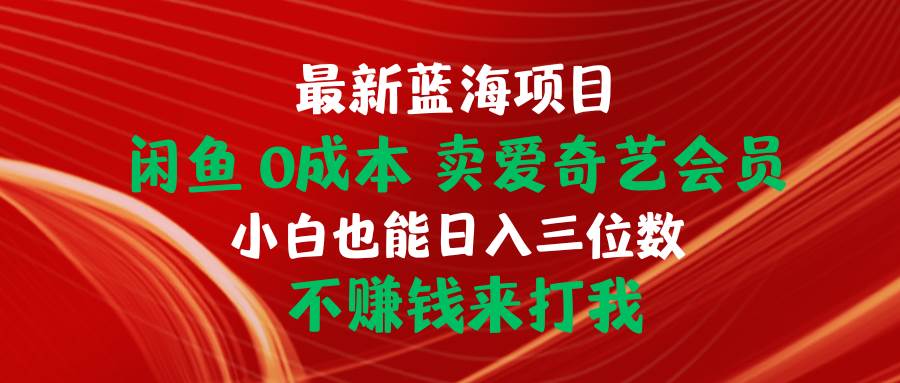 （10117期）最新蓝海项目 闲鱼0成本 卖爱奇艺会员 小白也能入三位数 不赚钱来打我-讯领网创