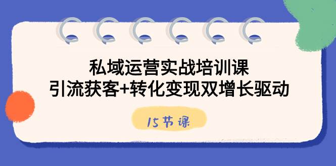 （8698期）私域运营实战培训课，引流获客+转化变现双增长驱动（15节课）-讯领网创