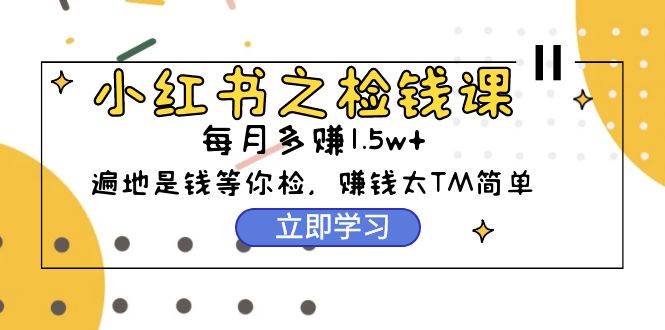 （9890期）小红书之检钱课：从0开始实测每月多赚1.5w起步，赚钱真的太简单了（98节）-讯领网创