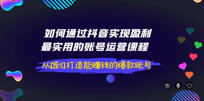 如何通过抖音实现盈利，最实用的账号运营课程 从0到1打造能赚钱的爆款账号-讯领网创