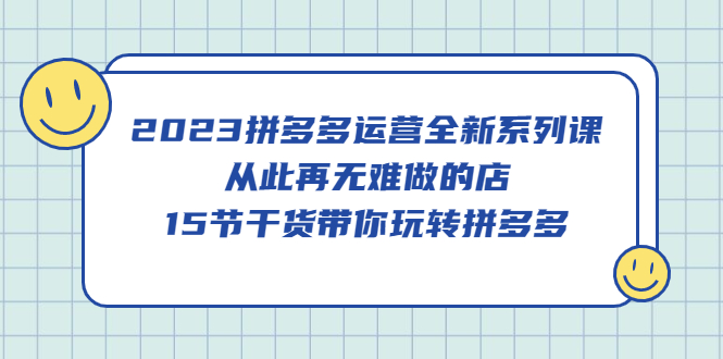 2023拼多多运营全新系列课，从此再无难做的店，15节干货带你玩转拼多多-讯领网创