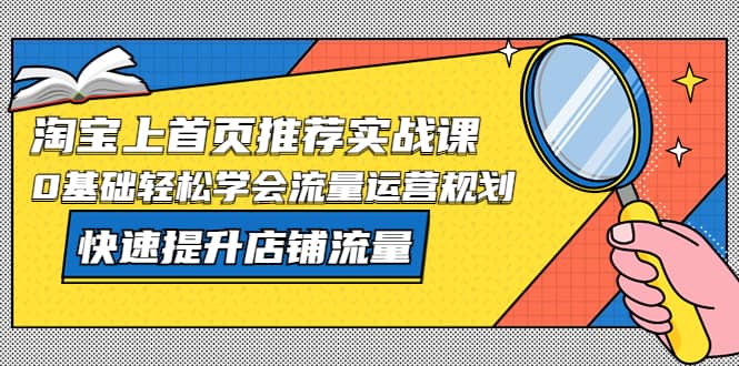 淘宝上首页/推荐实战课：0基础轻松学会流量运营规划，快速提升店铺流量-讯领网创