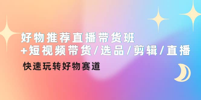 好物推荐直播带货班+短视频带货/选品/剪辑/直播，快速玩转好物赛道-讯领网创