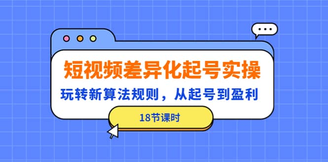 短视频差异化起号实操，玩转新算法规则，从起号到盈利（18节课时）-讯领网创