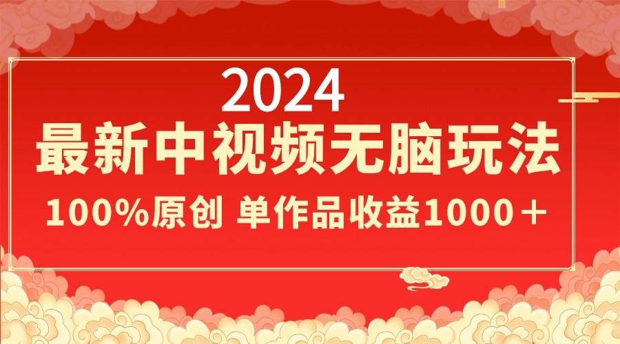 2024最新中视频无脑玩法，作品制作简单，100%原创，单作品收益1000＋-讯领网创