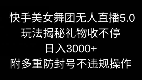 快手美女舞团无人直播5.0玩法，礼物收不停，日入3000+，内附多重防封号不违规操作【揭秘】-讯领网创