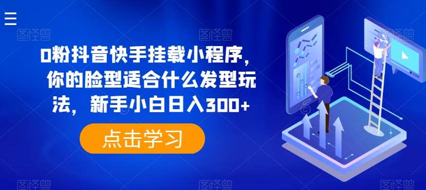 0粉抖音快手挂载小程序，你的脸型适合什么发型玩法，新手小白日入300+【揭秘】-讯领网创