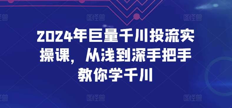 2024年巨量千川投流实操课，从浅到深手把手教你学千川-讯领网创