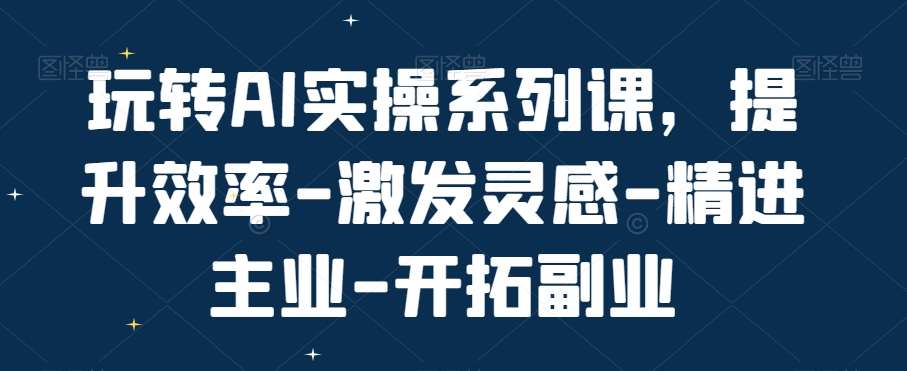 玩转AI实操系列课，提升效率-激发灵感-精进主业-开拓副业-讯领网创