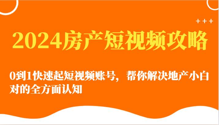 2024房产短视频攻略-0到1快速起短视频账号，帮你解决地产小白对的全方面认知-讯领网创