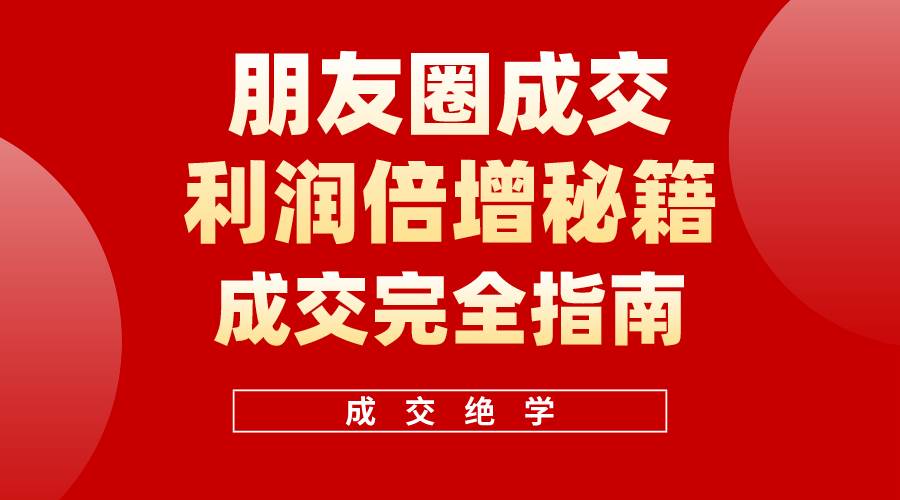 （10363期）利用朋友圈成交年入100万，朋友圈成交利润倍增秘籍-讯领网创