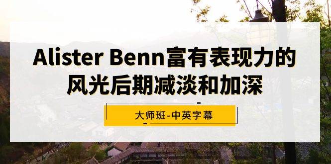 （9035期）Alister Benn富有表现力的风光后期减淡和加深大师班-中英字幕-讯领网创