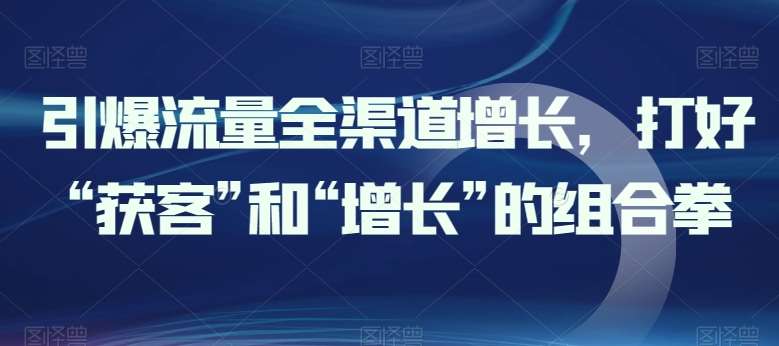 引爆流量全渠道增长，打好“获客”和“增长”的组合拳-讯领网创