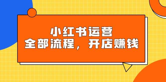 小红书运营全部流程，掌握小红书玩法规则，开店赚钱-讯领网创