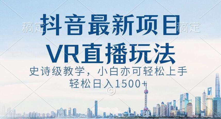 抖音最新VR直播玩法，史诗级教学，小白也可轻松上手轻松日入1500+【揭秘】-讯领网创