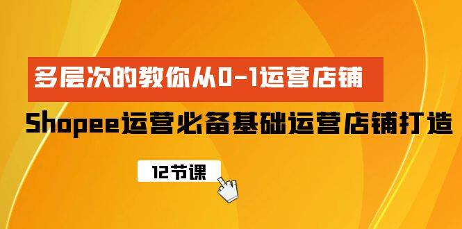 Shopee-运营必备基础运营店铺打造，多层次的教你从0-1运营店铺-讯领网创