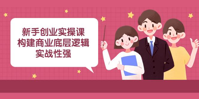 新手创业实操课：构建商业底层逻辑，实战性强（45节课）-讯领网创