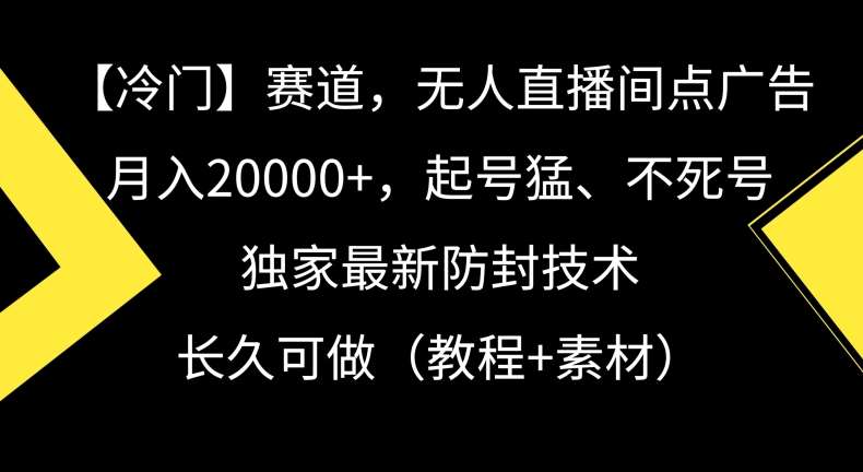 冷门赛道，无人直播间点广告，月入20000+，起号猛、不死号，独家最新防封技术【揭秘】-讯领网创