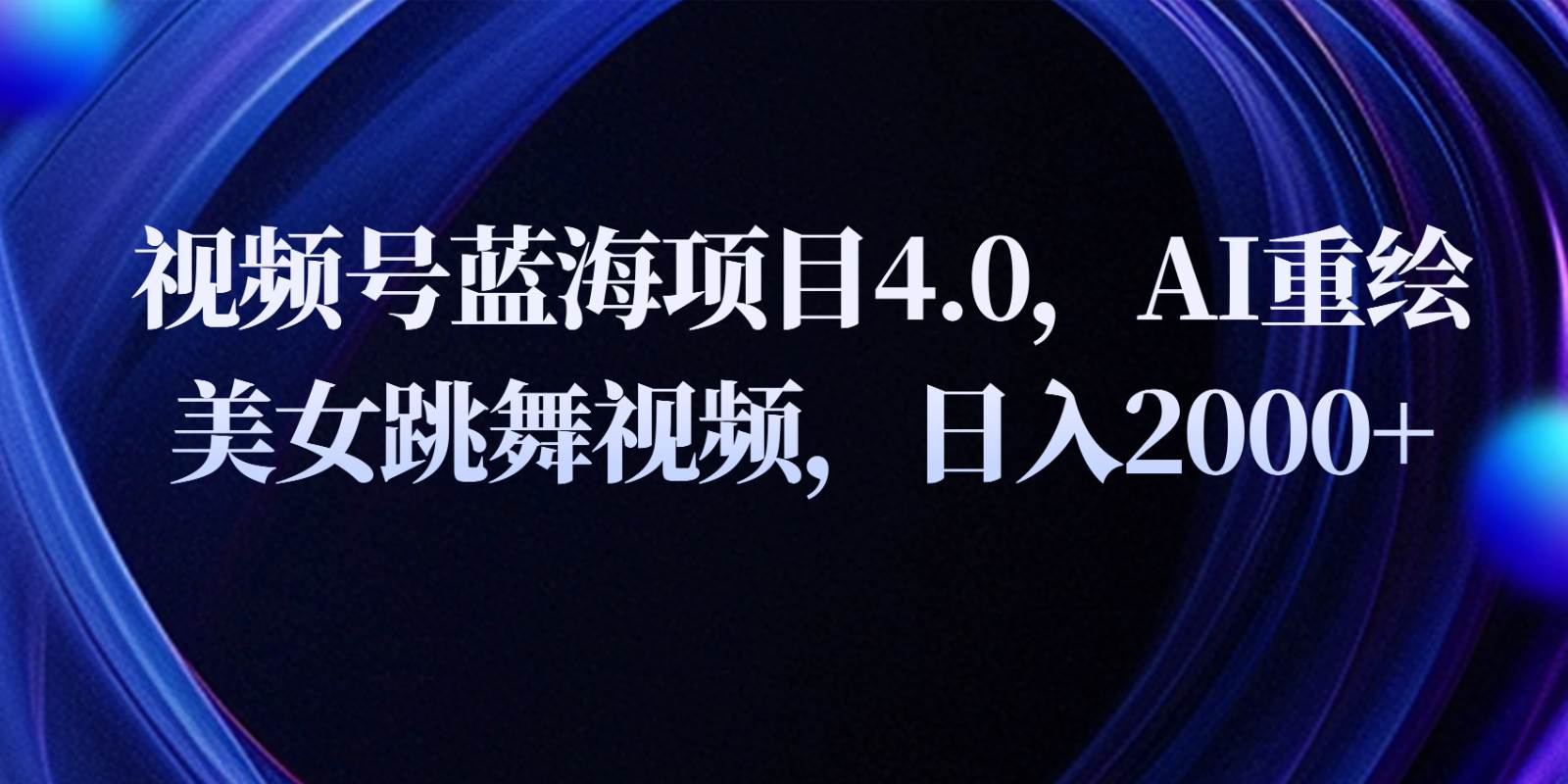 视频号蓝海项目4.0和拓展玩法，AI重绘美女跳舞视频，日入2000+-讯领网创