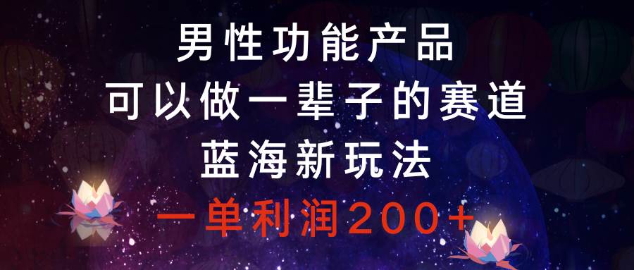 男性功能产品，可以做一辈子的赛道，蓝海新玩法，一单利润200+-讯领网创