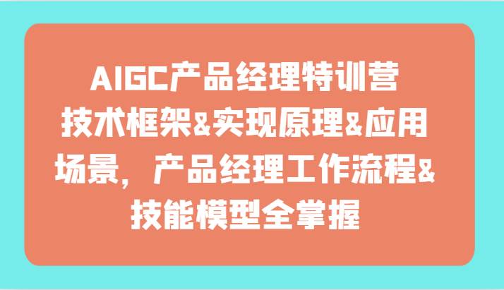 AIGC产品经理特训营-技术框架、实现原理、应用场景、工作流程、技能模型全掌握！-讯领网创