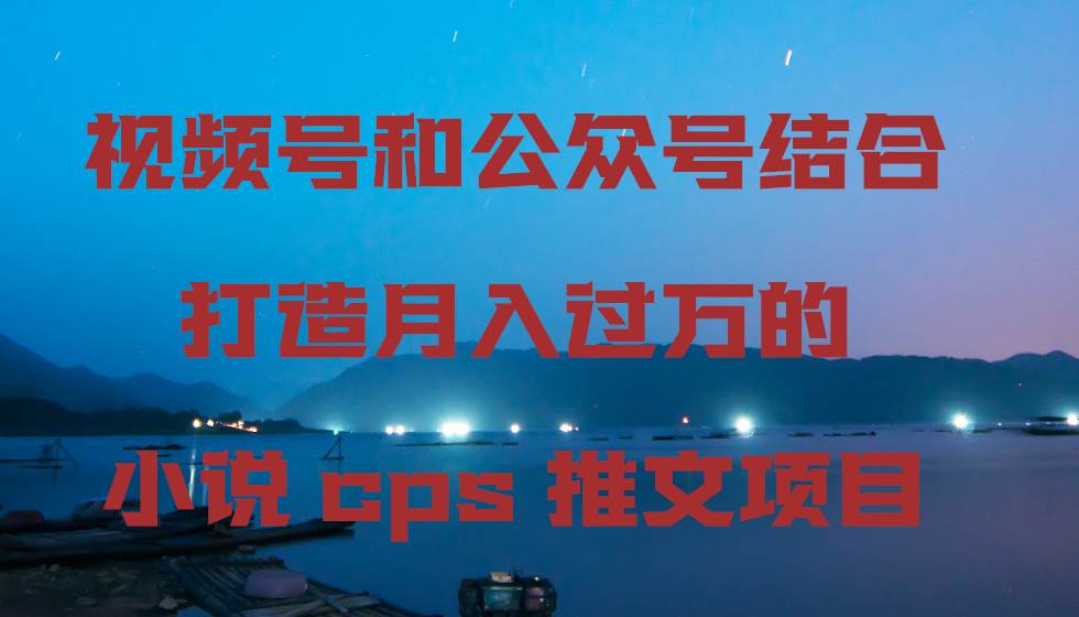 （9059期）视频号和公众号结合打造月入过万的小说cps推文项目-讯领网创