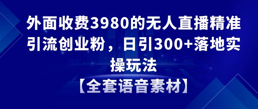 （8830期）无人直播精准引流创业粉，日引300+落地实操玩法【全套语音素材】-讯领网创