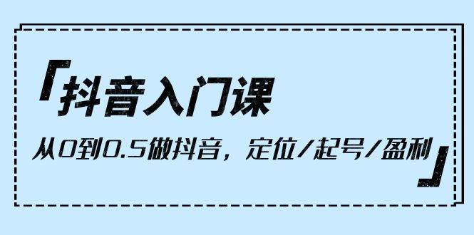 （10076期）抖音入门课，从0到0.5做抖音，定位/起号/盈利（9节课）-讯领网创