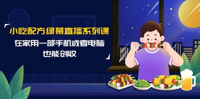 （9450期）小吃配方绿幕直播系列课，在家用一部手机或者电脑也能创收（14节课）-讯领网创