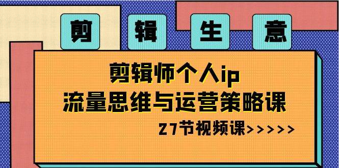 剪辑生意：剪辑师个人ip流量思维与运营策略课（27节视频课）-讯领网创