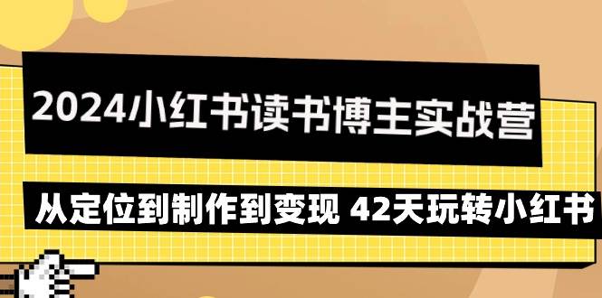 （9226期）2024小红书读书博主实战营：从定位到制作到变现 42天玩转小红书-讯领网创