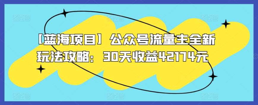 【蓝海项目】公众号流量主全新玩法攻略：30天收益42174元【揭秘】-讯领网创