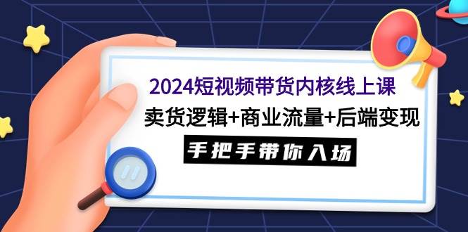 （9471期）2024短视频带货内核线上课：卖货逻辑+商业流量+后端变现，手把手带你入场-讯领网创