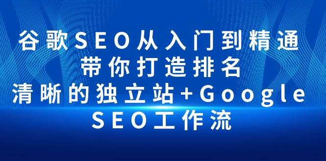 （10169期）谷歌SEO从入门到精通 带你打造排名 清晰的独立站+Google SEO工作流-讯领网创