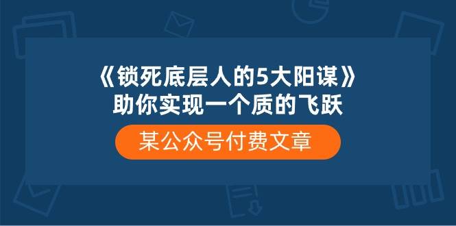 某付费文章《锁死底层人的5大阳谋》助你实现一个质的飞跃-讯领网创