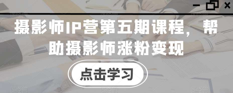 摄影师IP营第五期课程，帮助摄影师涨粉变现-讯领网创