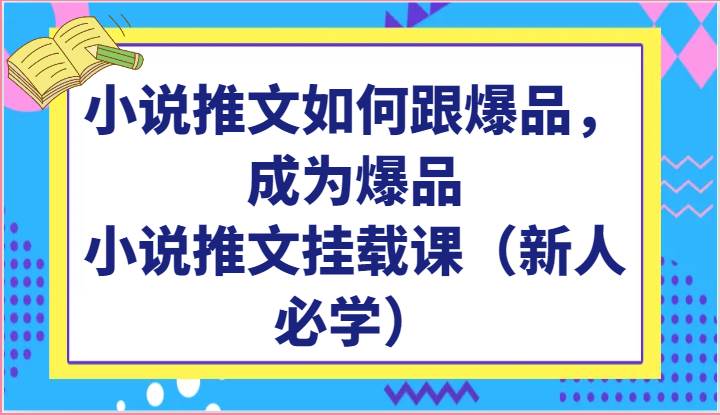 小说推文如何跟爆品，成为爆品，小说推文挂载课（新人必学）-讯领网创