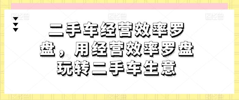 二手车经营效率罗盘，用经营效率罗盘玩转二手车生意-讯领网创