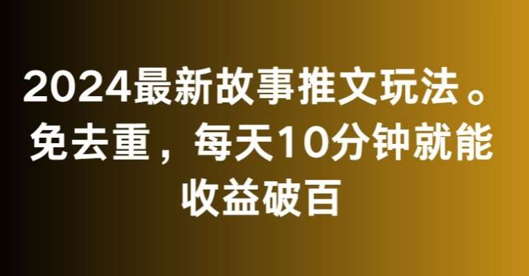 2024最新故事推文玩法，免去重，每天10分钟就能收益破百【揭秘】-讯领网创