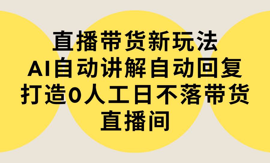 （9328期）直播带货新玩法，AI自动讲解自动回复 打造0人工日不落带货直播间-教程+软件-讯领网创