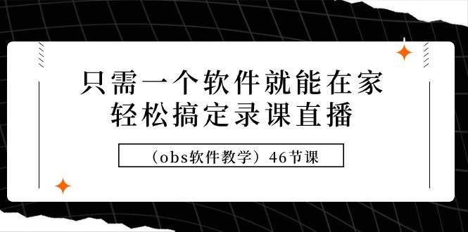 （9336期）只需一个软件就能在家轻松搞定录课直播（obs软件教学）46节课-讯领网创