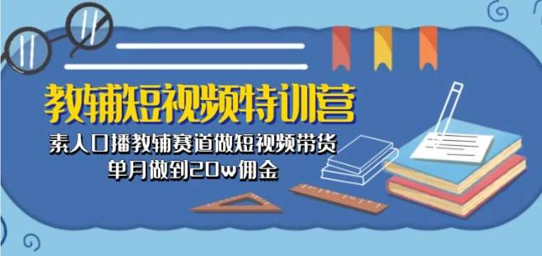 教辅短视频特训营： 素人口播教辅赛道做短视频带货，单月做到20w佣金-讯领网创