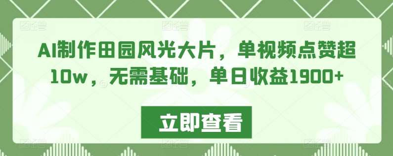 AI制作田园风光大片，单视频点赞超10w，无需基础，单日收益1900+【揭秘】-讯领网创