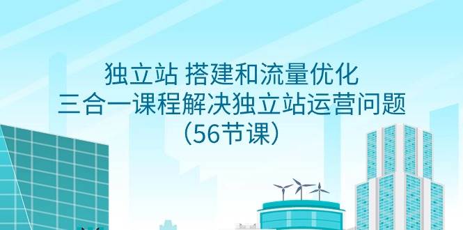 （9156期）独立站 搭建和流量优化，三合一课程解决独立站运营问题（56节课）-讯领网创