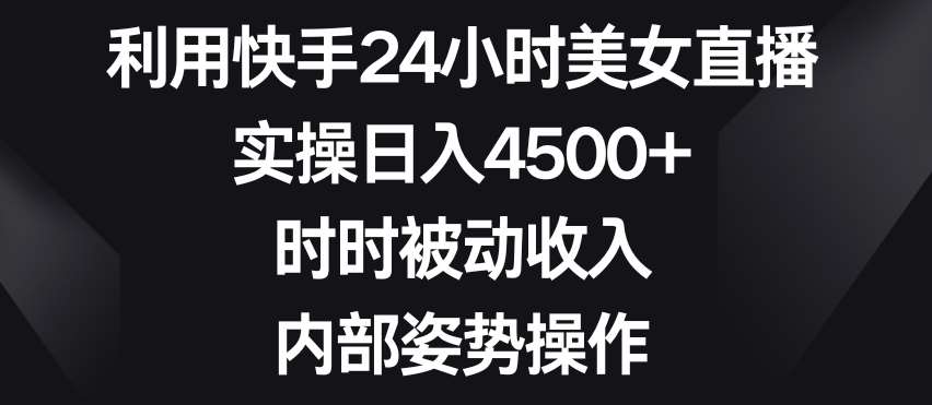 利用快手24小时美女直播，实操日入4500+，时时被动收入，内部姿势操作【揭秘】-讯领网创