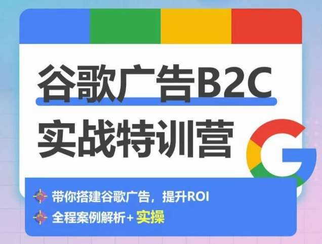 谷歌广告B2C实战特训营，500+谷歌账户总结经验，实战演示如何从0-1搭建广告账户-讯领网创