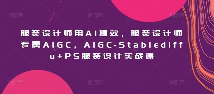 服装设计师用AI提效，服装设计师专属AIGC，AIGC-Stablediffu+PS服装设计实战课-讯领网创