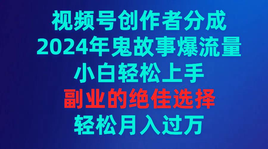 （9385期）视频号创作者分成，2024年鬼故事爆流量，小白轻松上手，副业的绝佳选择…-讯领网创