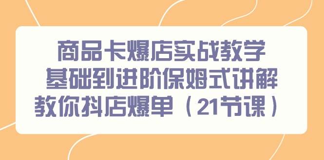 （9172期）商品卡爆店实战教学，基础到进阶保姆式讲解教你抖店爆单（21节课）-讯领网创