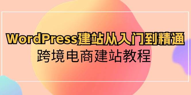 WordPress建站从入门到精通，跨境电商建站教程-讯领网创